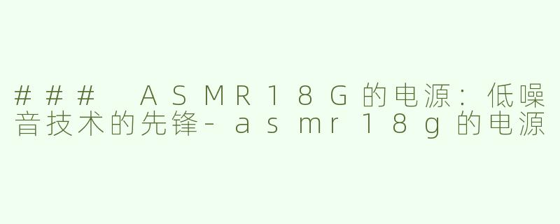 ### ASMR18G的电源：低噪音技术的先锋-asmr18g的电源