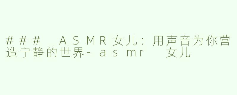 ### ASMR女儿：用声音为你营造宁静的世界