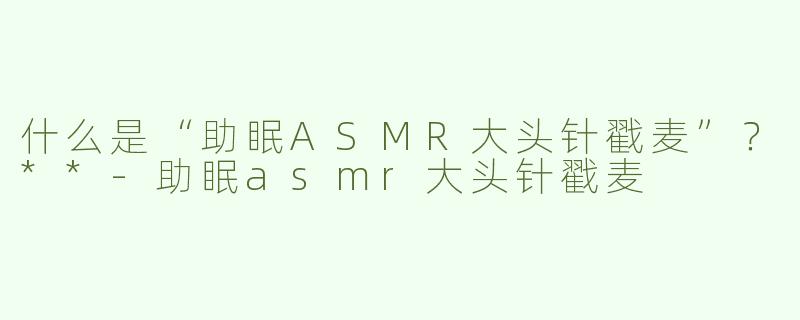 什么是“助眠ASMR大头针戳麦”？**