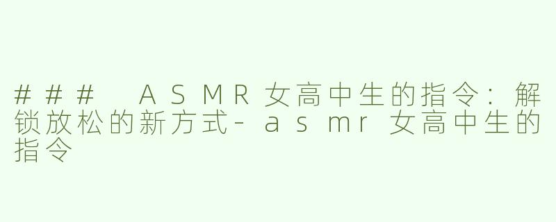 ### ASMR女高中生的指令：解锁放松的新方式-asmr女高中生的指令