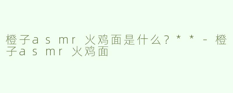 橙子asmr火鸡面是什么？**