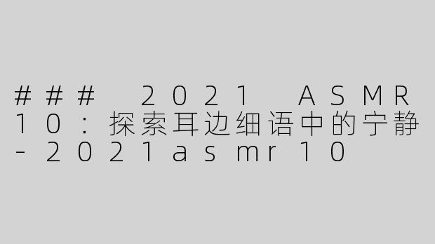 ### 2021 ASMR10：探索耳边细语中的宁静
