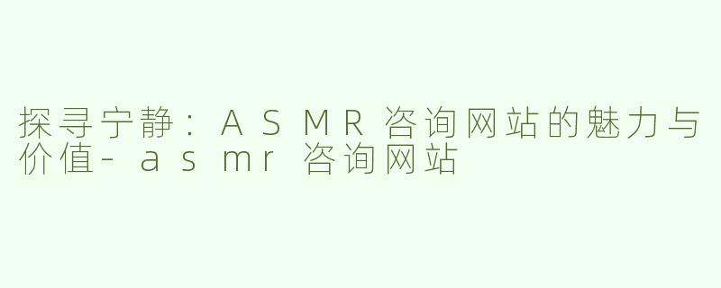 探寻宁静：ASMR咨询网站的魅力与价值-asmr咨询网站