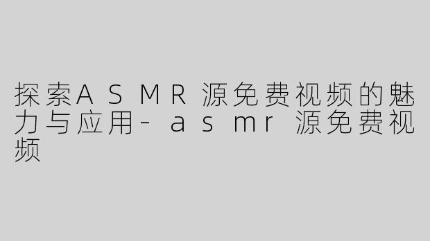 探索ASMR源免费视频的魅力与应用