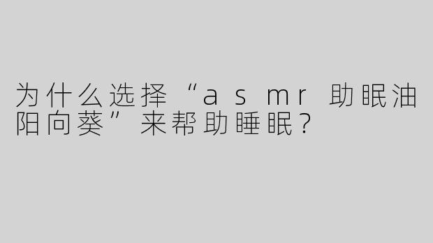 为什么选择“asmr助眠油阳向葵”来帮助睡眠？