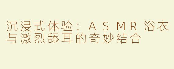 沉浸式体验：ASMR浴衣与激烈舔耳的奇妙结合