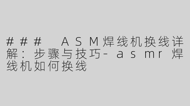 ### ASM焊线机换线详解：步骤与技巧-asmr焊线机如何换线