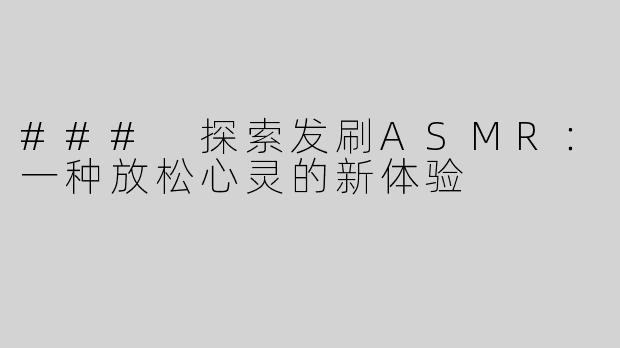 ### 探索发刷ASMR：一种放松心灵的新体验