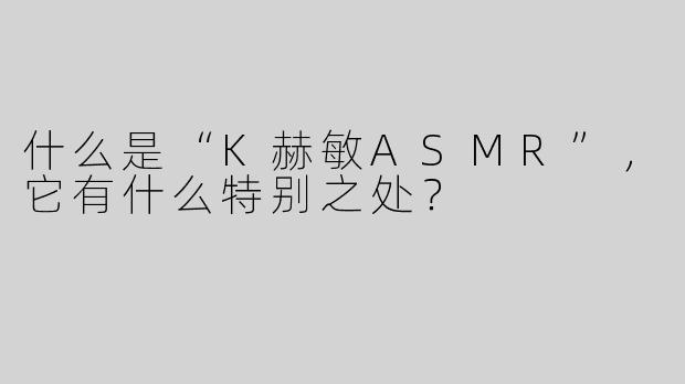 什么是“K赫敏ASMR”，它有什么特别之处？