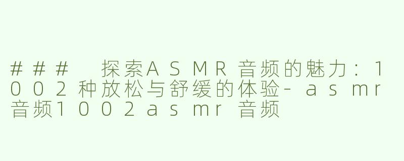 ### 探索ASMR音频的魅力：1002种放松与舒缓的体验-asmr音频1002asmr音频