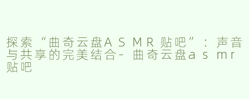 探索“曲奇云盘ASMR贴吧”：声音与共享的完美结合-曲奇云盘asmr贴吧