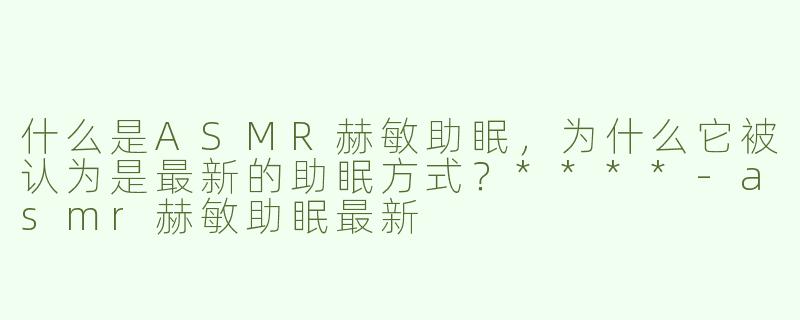 什么是ASMR赫敏助眠，为什么它被认为是最新的助眠方式？****