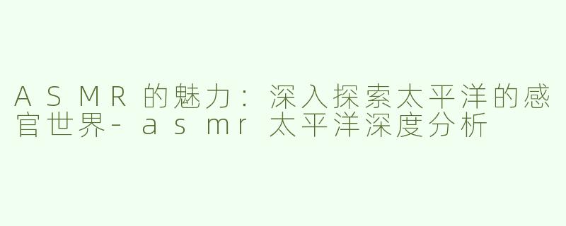 ASMR的魅力：深入探索太平洋的感官世界-asmr太平洋深度分析