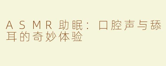 ASMR助眠：口腔声与舔耳的奇妙体验