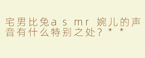 宅男比兔asmr婉儿的声音有什么特别之处？**