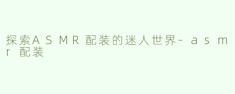 探索ASMR配装的迷人世界-asmr配装