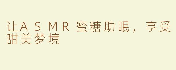 让ASMR蜜糖助眠，享受甜美梦境