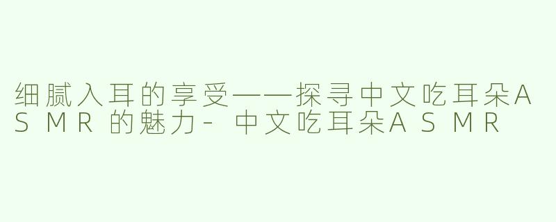 细腻入耳的享受——探寻中文吃耳朵ASMR的魅力