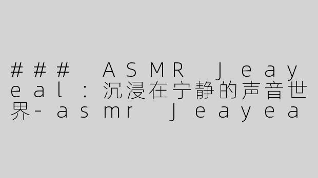 ### ASMR Jeayeal：沉浸在宁静的声音世界-asmr Jeayeal