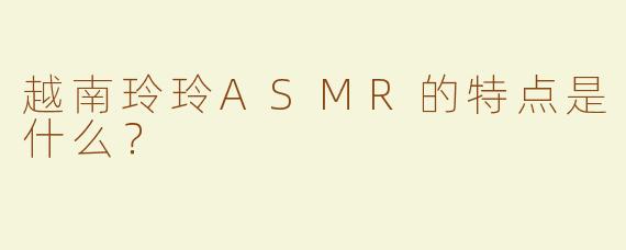 越南玲玲ASMR的特点是什么？  