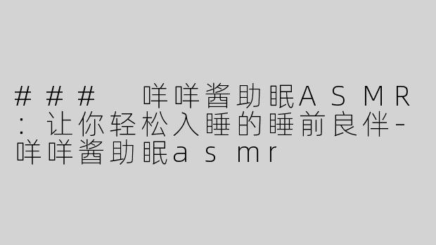 ### 咩咩酱助眠ASMR：让你轻松入睡的睡前良伴-咩咩酱助眠asmr