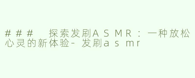 ### 探索发刷ASMR：一种放松心灵的新体验