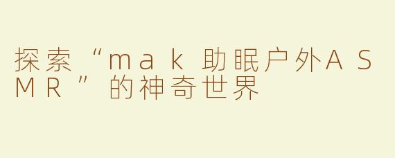 探索“mak助眠户外ASMR”的神奇世界
