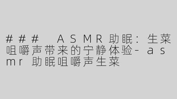 ### ASMR助眠：生菜咀嚼声带来的宁静体验-asmr助眠咀嚼声生菜
