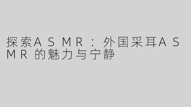 探索ASMR：外国采耳ASMR的魅力与宁静