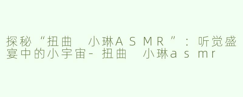探秘“扭曲 小琳ASMR”：听觉盛宴中的小宇宙