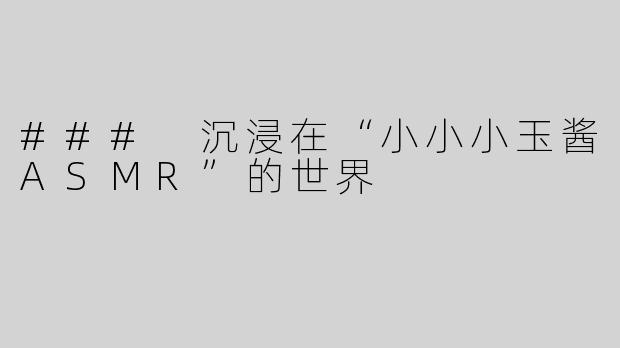 ### 沉浸在“小小小玉酱ASMR”的世界