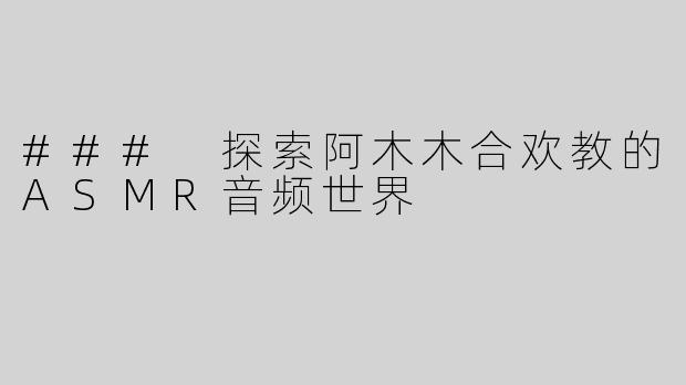 ### 探索阿木木合欢教的ASMR音频世界
