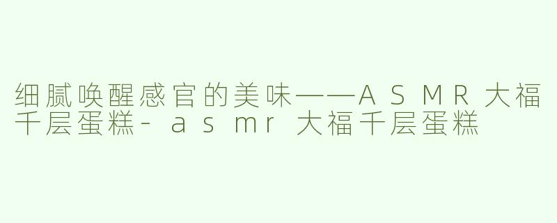 细腻唤醒感官的美味——ASMR大福千层蛋糕-asmr大福千层蛋糕