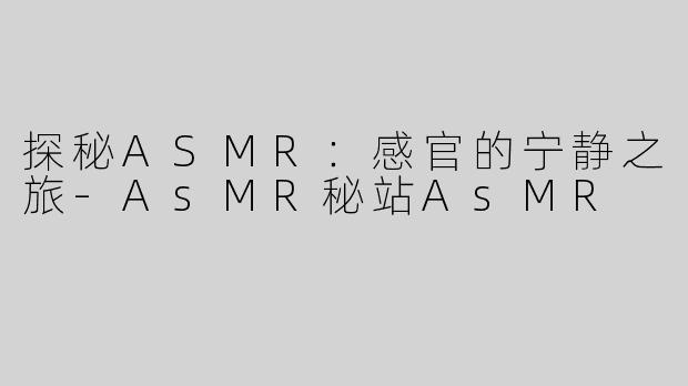 探秘ASMR：感官的宁静之旅-AsMR秘站AsMR