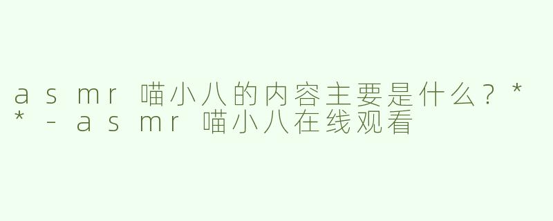 asmr喵小八的内容主要是什么？**