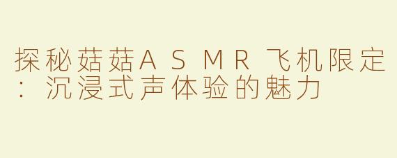 探秘菇菇ASMR飞机限定：沉浸式声体验的魅力