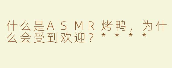 什么是ASMR烤鸭，为什么会受到欢迎？****
