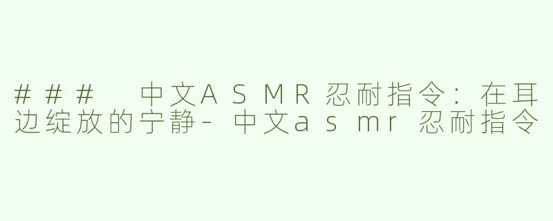 ### 中文ASMR忍耐指令：在耳边绽放的宁静-中文asmr忍耐指令