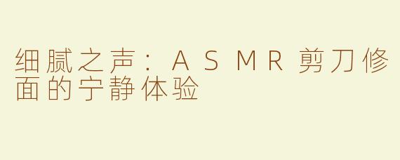 细腻之声：ASMR剪刀修面的宁静体验