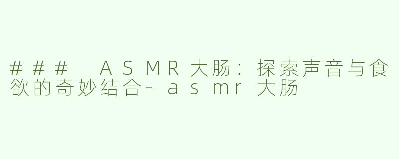 ### ASMR大肠：探索声音与食欲的奇妙结合
