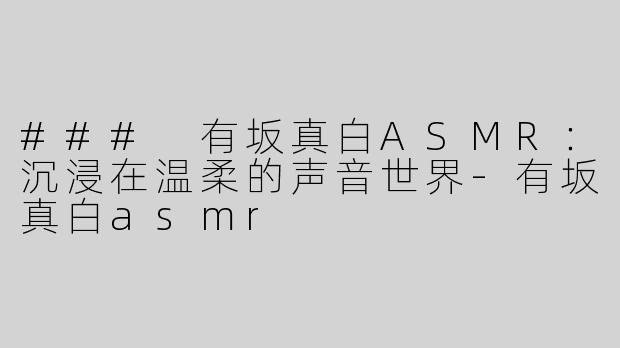 ### 有坂真白ASMR：沉浸在温柔的声音世界