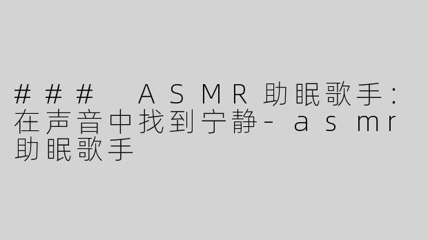 ### ASMR助眠歌手：在声音中找到宁静-asmr助眠歌手