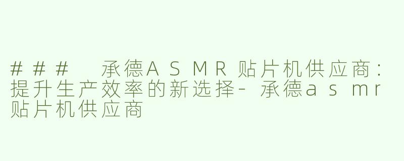### 承德ASMR贴片机供应商：提升生产效率的新选择-承德asmr贴片机供应商