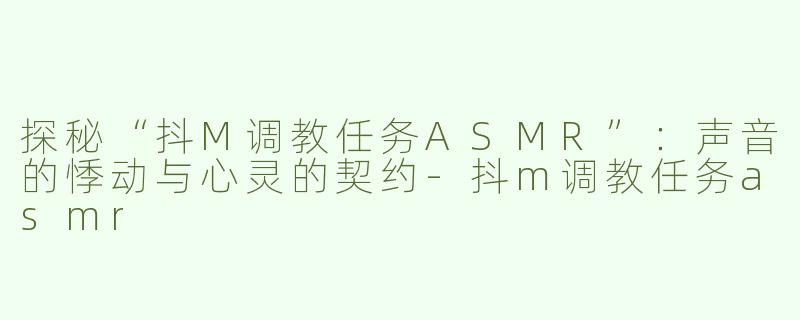 探秘“抖M调教任务ASMR”：声音的悸动与心灵的契约-抖m调教任务asmr