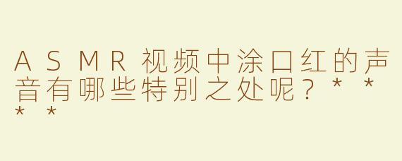 ASMR视频中涂口红的声音有哪些特别之处呢？****