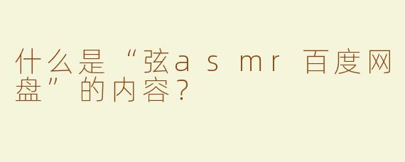 什么是“弦asmr百度网盘”的内容？
