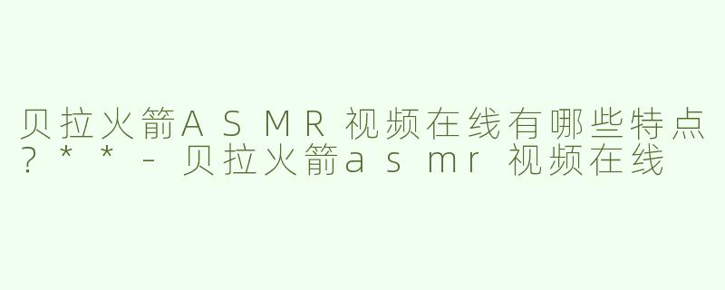 贝拉火箭ASMR视频在线有哪些特点？**