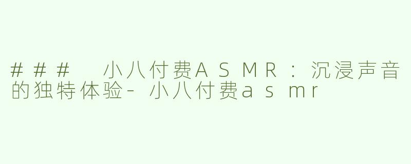 ### 小八付费ASMR：沉浸声音的独特体验-小八付费asmr