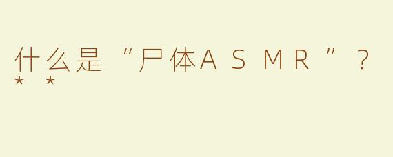 什么是“尸体ASMR”？**