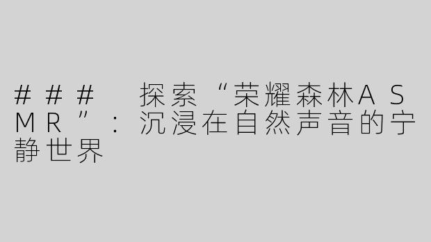 ### 探索“荣耀森林ASMR”：沉浸在自然声音的宁静世界